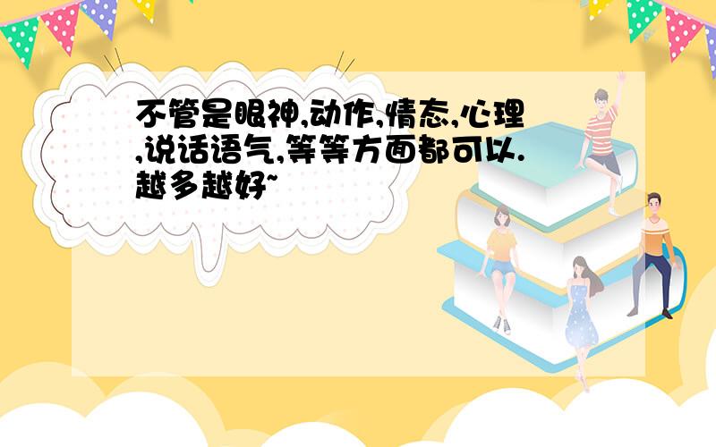 不管是眼神,动作,情态,心理,说话语气,等等方面都可以.越多越好~