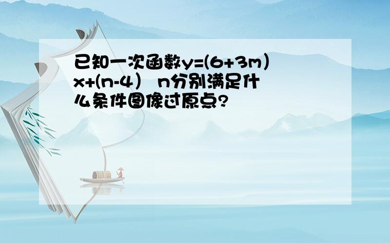 已知一次函数y=(6+3m）x+(n-4） n分别满足什么条件图像过原点?