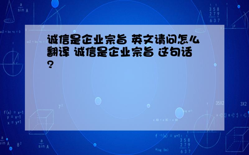 诚信是企业宗旨 英文请问怎么翻译 诚信是企业宗旨 这句话?