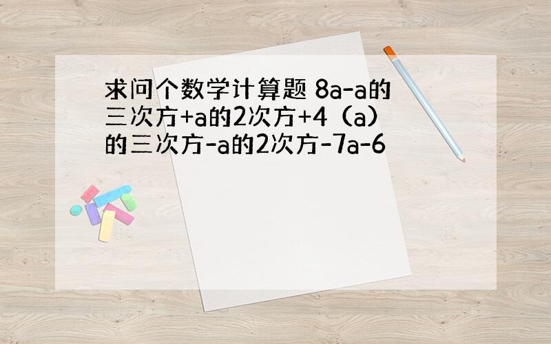 求问个数学计算题 8a-a的三次方+a的2次方+4（a）的三次方-a的2次方-7a-6