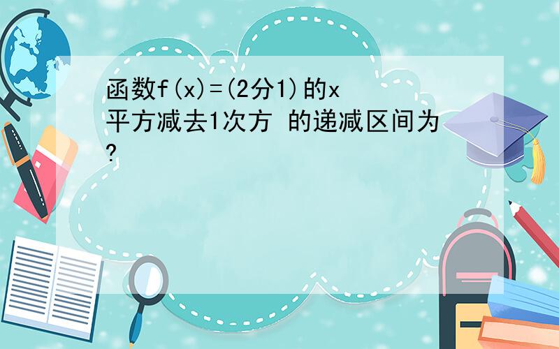 函数f(x)=(2分1)的x平方减去1次方 的递减区间为?