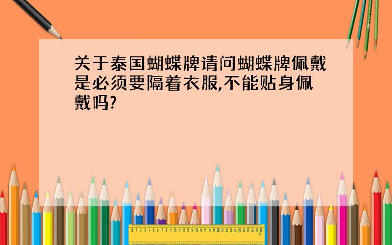 关于泰国蝴蝶牌请问蝴蝶牌佩戴是必须要隔着衣服,不能贴身佩戴吗?