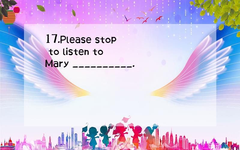 17.Please stop to listen to Mary __________.