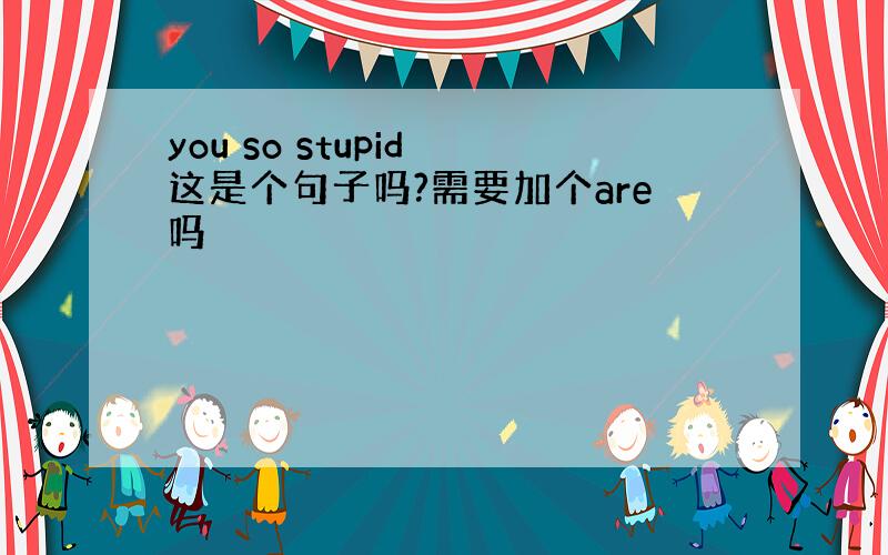 you so stupid 这是个句子吗?需要加个are吗