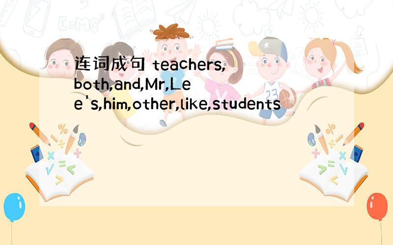 连词成句 teachers,both,and,Mr,Lee's,him,other,like,students