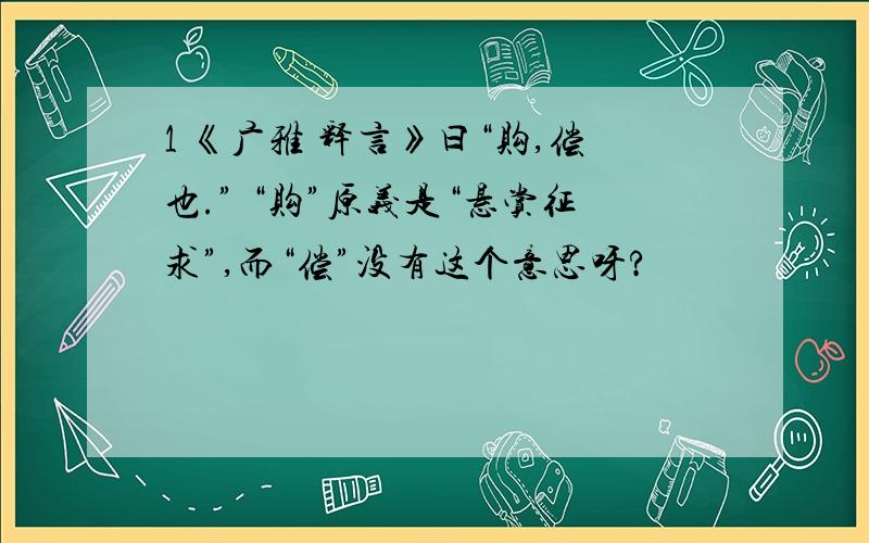 1 《广雅 释言》曰“购,偿也.” “购”原义是“悬赏征求”,而“偿”没有这个意思呀?