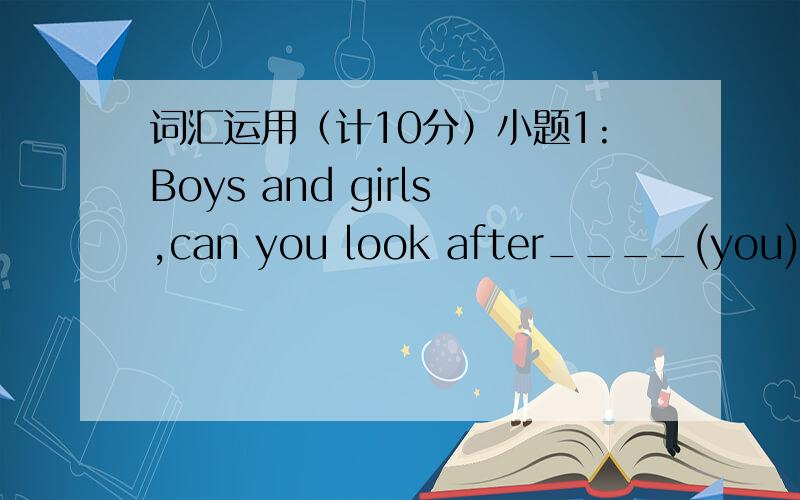 词汇运用（计10分）小题1:Boys and girls,can you look after____(you)well