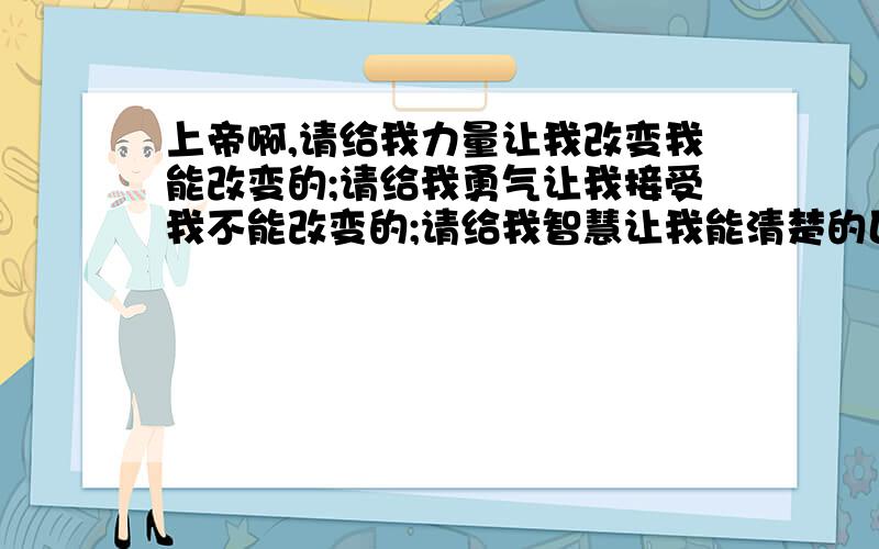 上帝啊,请给我力量让我改变我能改变的;请给我勇气让我接受我不能改变的;请给我智慧让我能清楚的区分两者.