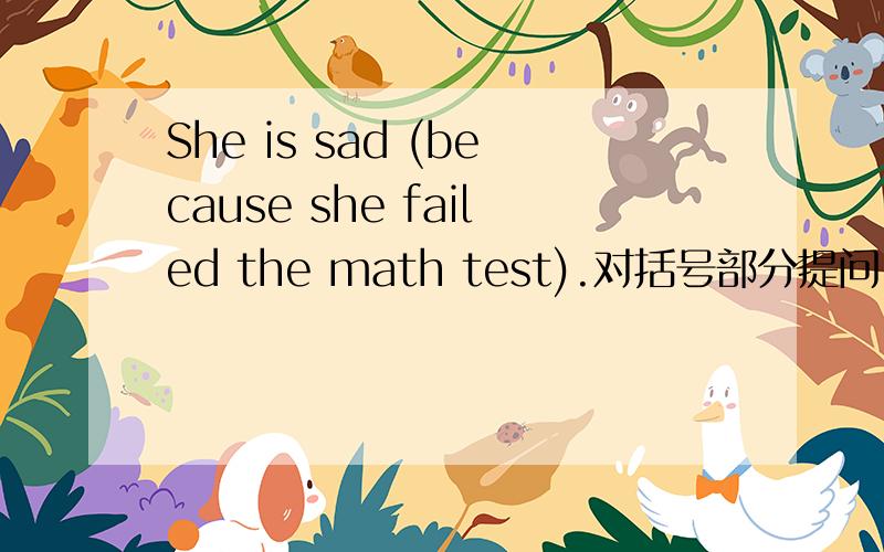 She is sad (because she failed the math test).对括号部分提问