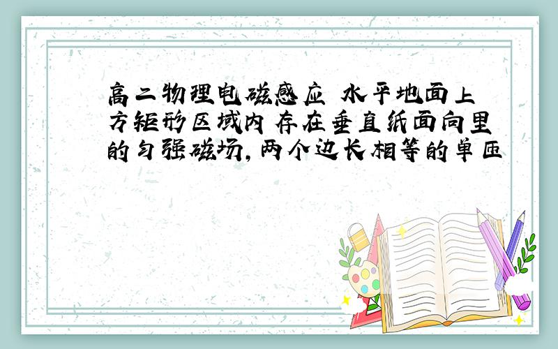 高二物理电磁感应 水平地面上方矩形区域内存在垂直纸面向里的匀强磁场,两个边长相等的单匝