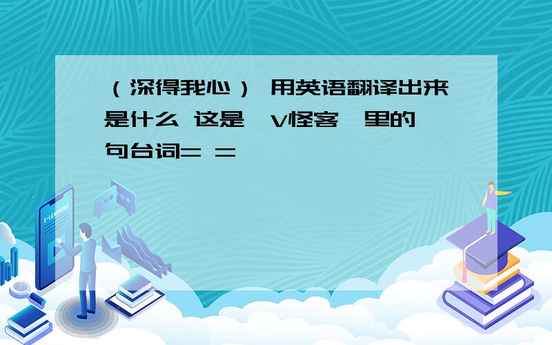 （深得我心） 用英语翻译出来是什么 这是《V怪客》里的一句台词= =