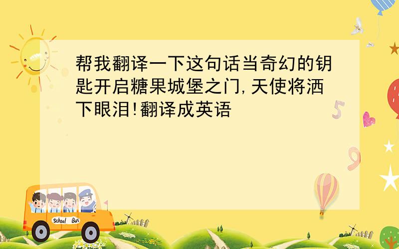 帮我翻译一下这句话当奇幻的钥匙开启糖果城堡之门,天使将洒下眼泪!翻译成英语