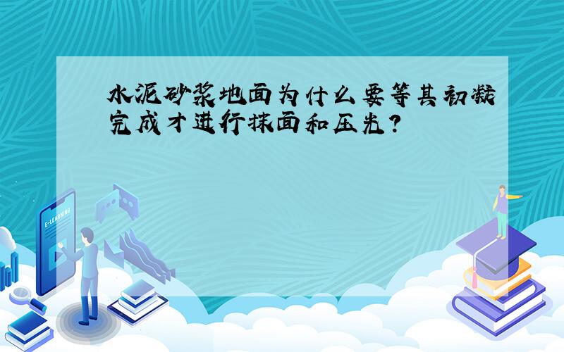 水泥砂浆地面为什么要等其初凝完成才进行抹面和压光?