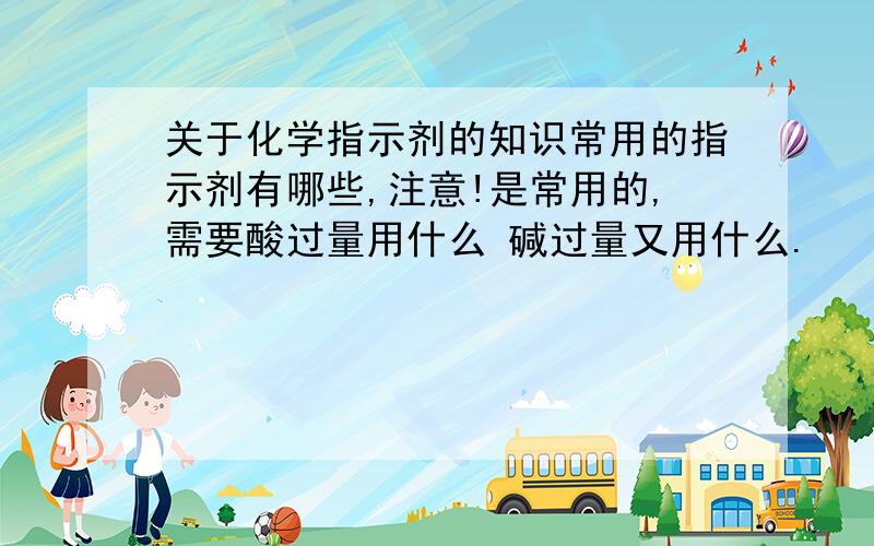 关于化学指示剂的知识常用的指示剂有哪些,注意!是常用的,需要酸过量用什么 碱过量又用什么.