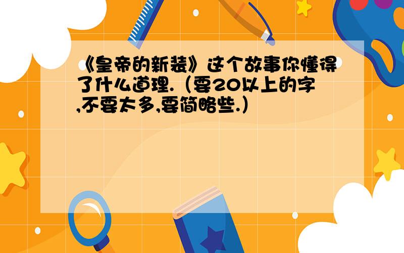 《皇帝的新装》这个故事你懂得了什么道理.（要20以上的字,不要太多,要简略些.）