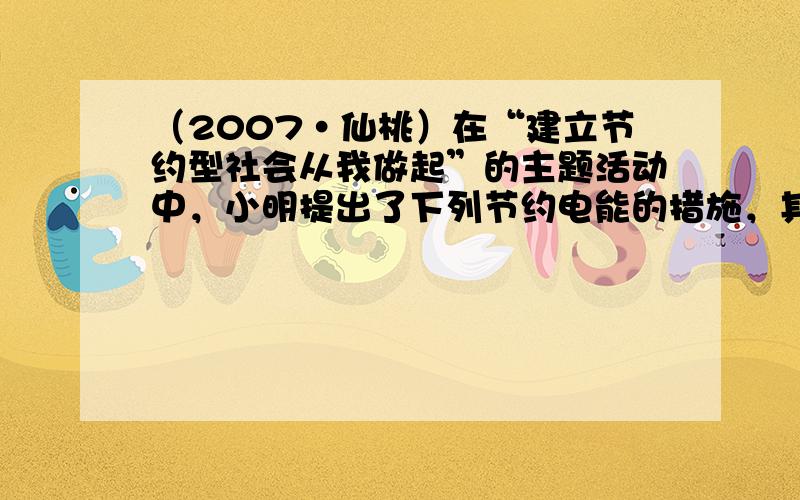 （2007•仙桃）在“建立节约型社会从我做起”的主题活动中，小明提出了下列节约电能的措施，其中不能达到目的是（　　）