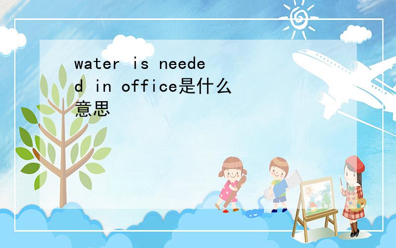 water is needed in office是什么意思