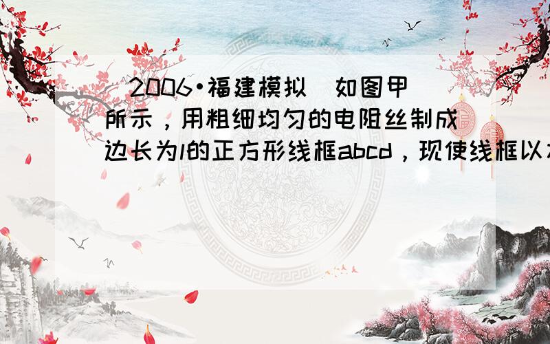 （2006•福建模拟）如图甲所示，用粗细均匀的电阻丝制成边长为l的正方形线框abcd，现使线框以水平向右的速度υ匀速穿过