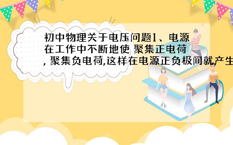 初中物理关于电压问题1、电源在工作中不断地使 聚集正电荷, 聚集负电荷,这样在电源正负极间就产生 .电压用符号 表示.电