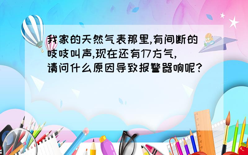 我家的天然气表那里,有间断的吱吱叫声,现在还有17方气,请问什么原因导致报警器响呢?