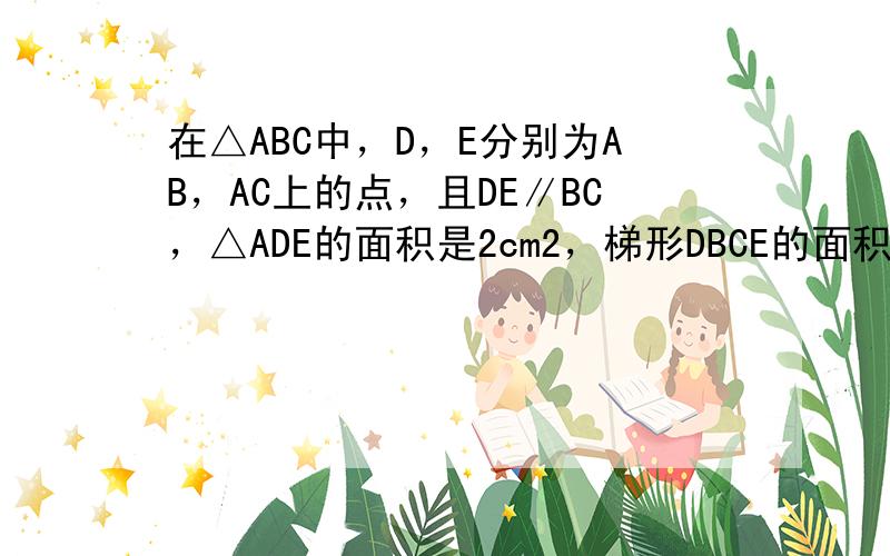 在△ABC中，D，E分别为AB，AC上的点，且DE∥BC，△ADE的面积是2cm2，梯形DBCE的面积为6cm2，则DE