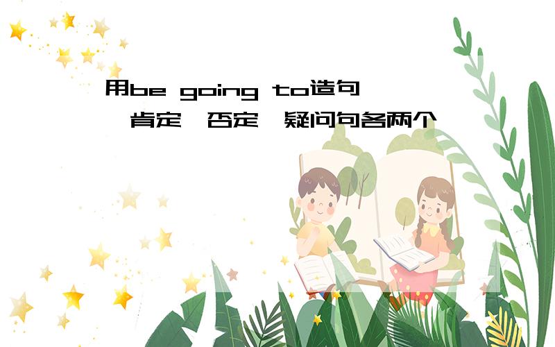 用be going to造句,肯定,否定,疑问句各两个