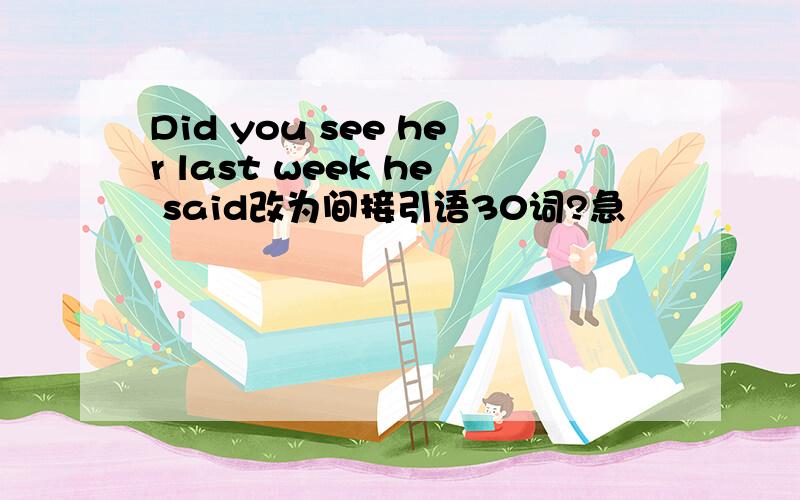 Did you see her last week he said改为间接引语30词?急