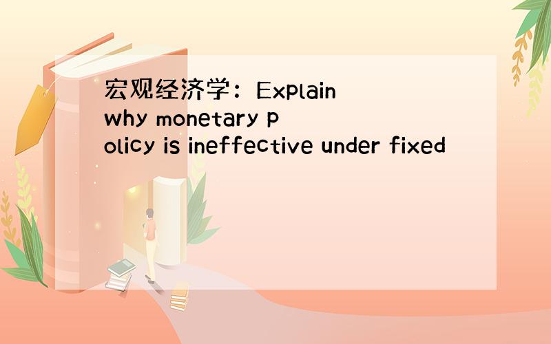 宏观经济学：Explain why monetary policy is ineffective under fixed