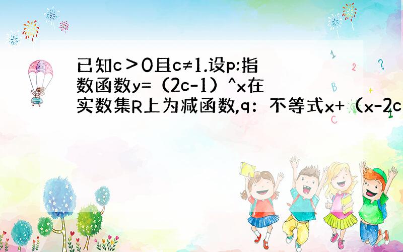 已知c＞0且c≠1.设p:指数函数y=（2c-1）^x在实数集R上为减函数,q：不等式x+（x-2c）＞1的解集为R,若