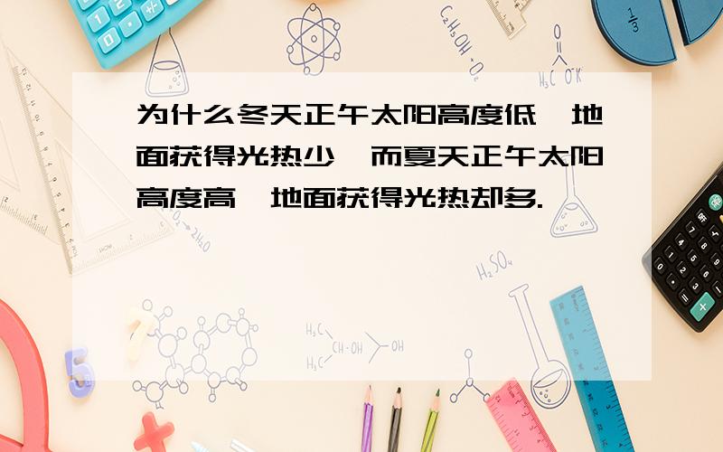 为什么冬天正午太阳高度低,地面获得光热少,而夏天正午太阳高度高,地面获得光热却多.