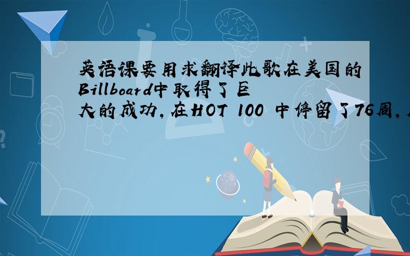 英语课要用求翻译此歌在美国的Billboard中取得了巨大的成功,在HOT 100 中停留了76周,成为了在Billbo