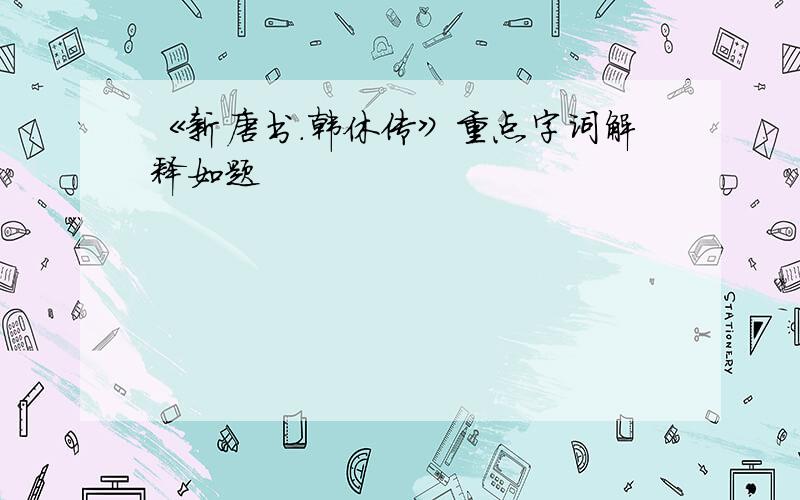 《新唐书.韩休传》重点字词解释如题