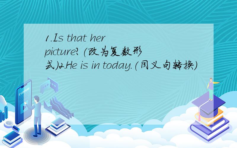 1.Is that her picture?(改为复数形式)2.He is in today.(同义句转换)