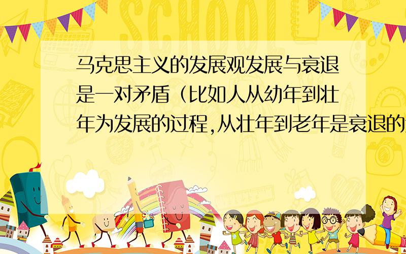 马克思主义的发展观发展与衰退是一对矛盾（比如人从幼年到壮年为发展的过程,从壮年到老年是衰退的过程）,但是马克思主义为何只