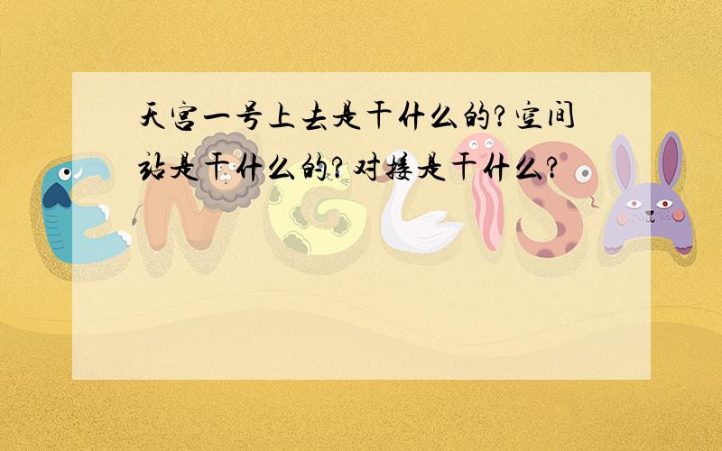 天宫一号上去是干什么的?空间站是干什么的?对接是干什么?