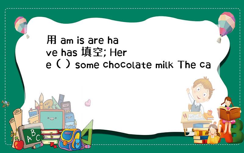 用 am is are have has 填空; Here ( ) some chocolate milk The ca