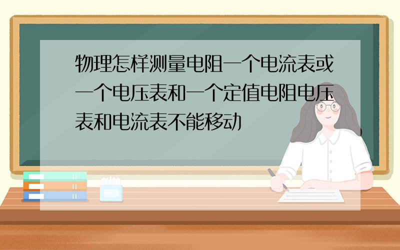 物理怎样测量电阻一个电流表或一个电压表和一个定值电阻电压表和电流表不能移动