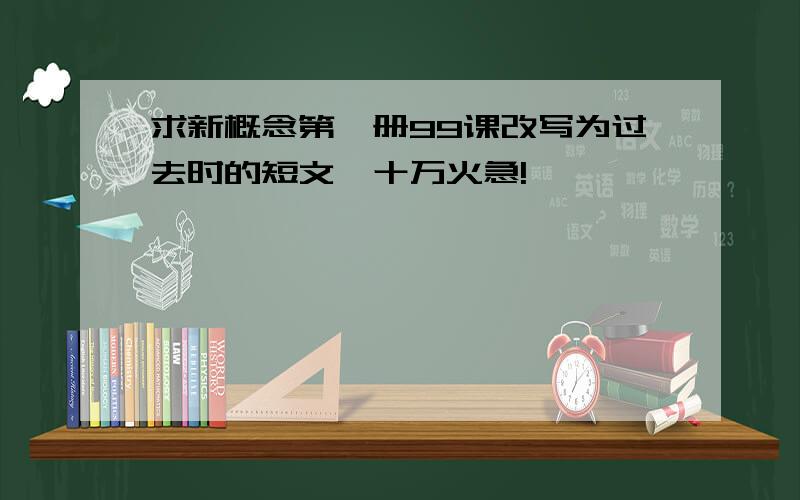 求新概念第一册99课改写为过去时的短文,十万火急!