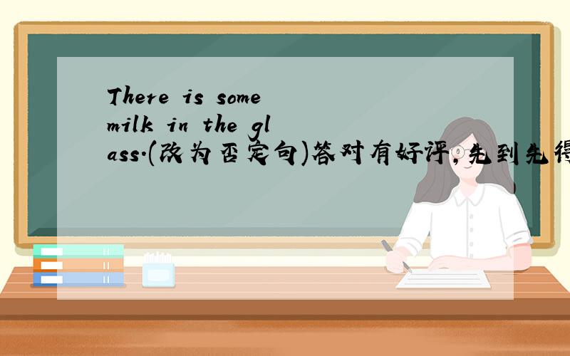 There is some milk in the glass.(改为否定句)答对有好评,先到先得!