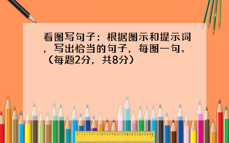 看图写句子：根据图示和提示词，写出恰当的句子，每图一句。（每题2分，共8分）