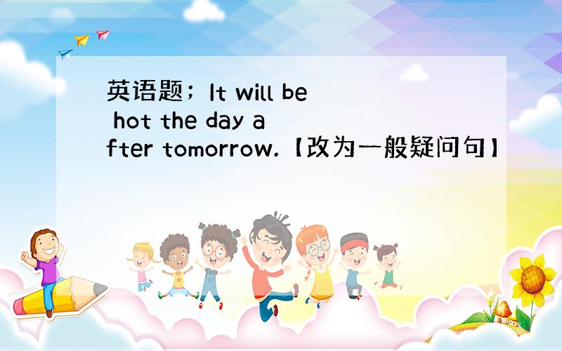 英语题；It will be hot the day after tomorrow.【改为一般疑问句】