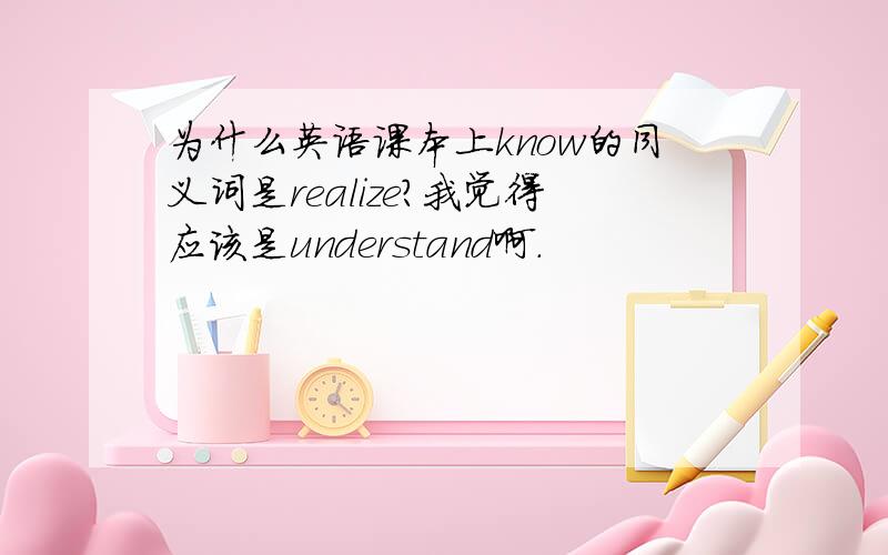 为什么英语课本上know的同义词是realize?我觉得应该是understand啊.