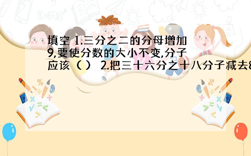 填空 1.三分之二的分母增加9,要使分数的大小不变,分子应该（ ） 2.把三十六分之十八分子减去8,