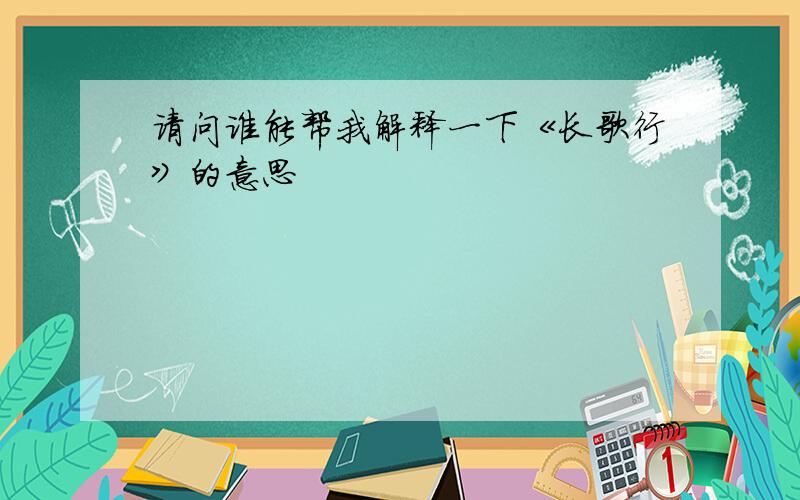 请问谁能帮我解释一下《长歌行》的意思