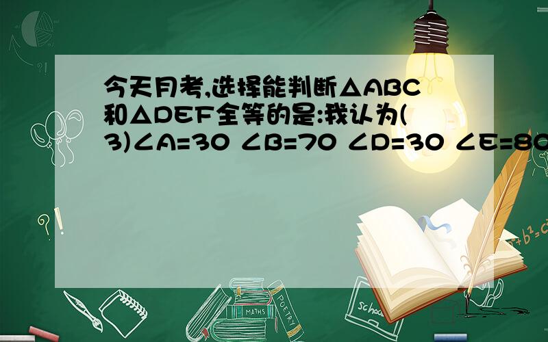 今天月考,选择能判断△ABC和△DEF全等的是:我认为(3)∠A=30 ∠B=70 ∠D=30 ∠E=80 AB=DF(