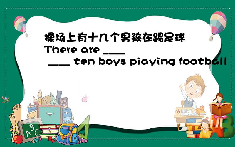 操场上有十几个男孩在踢足球 There are ____ ____ ten boys piaying football