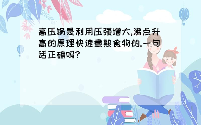 高压锅是利用压强增大,沸点升高的原理快速煮熟食物的.一句话正确吗?