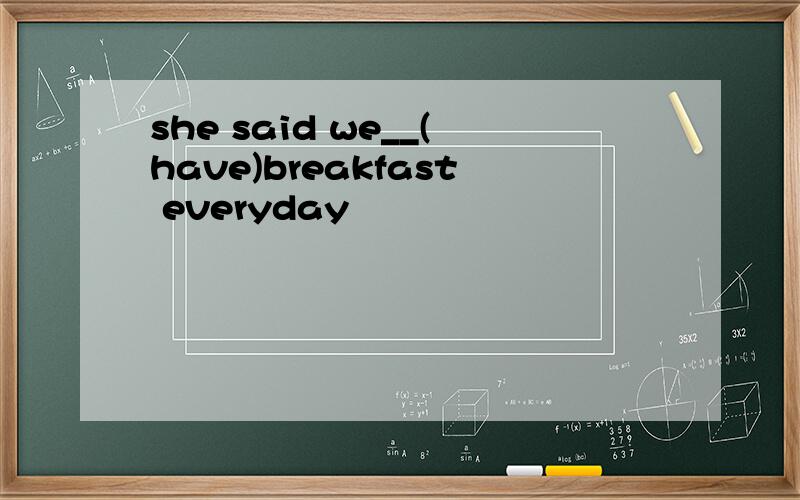 she said we__(have)breakfast everyday