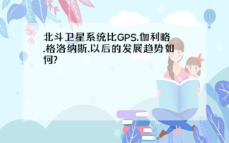 北斗卫星系统比GPS.伽利略.格洛纳斯.以后的发展趋势如何?