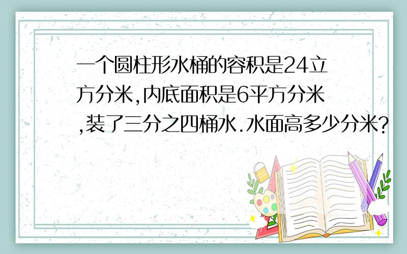 一个圆柱形水桶的容积是24立方分米,内底面积是6平方分米,装了三分之四桶水.水面高多少分米?